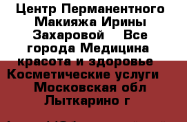 Центр Перманентного Макияжа Ирины Захаровой. - Все города Медицина, красота и здоровье » Косметические услуги   . Московская обл.,Лыткарино г.